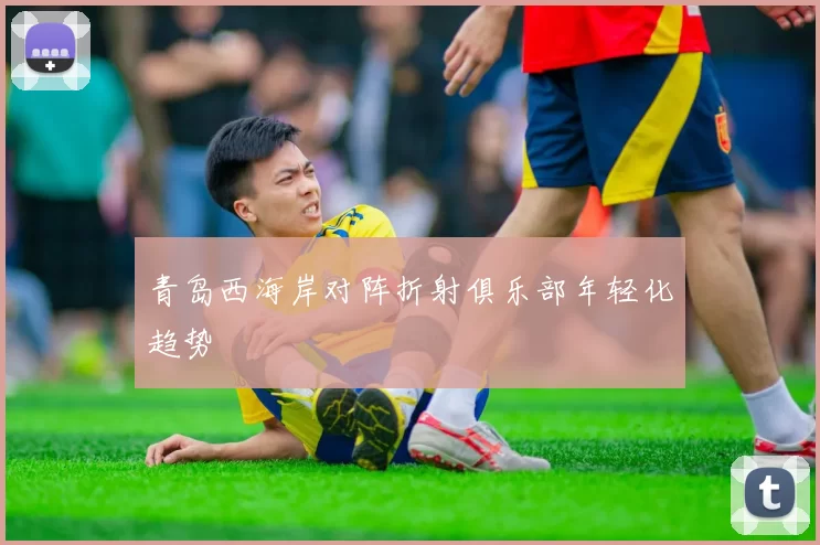 青岛西海岸对阵折射俱乐部年轻化趋势