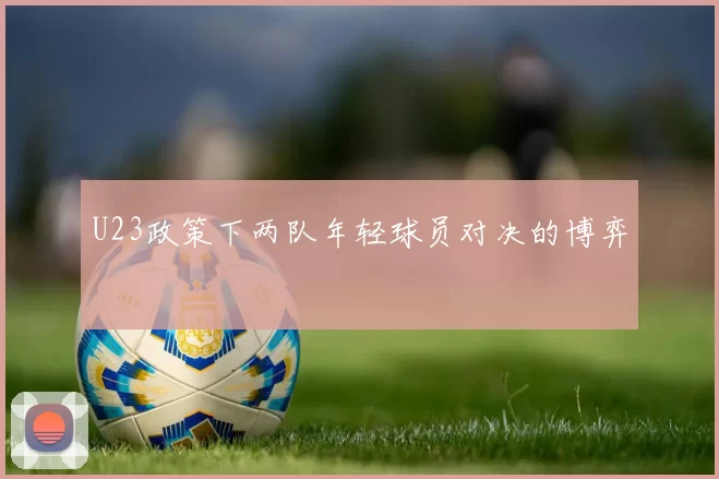U23政策下两队年轻球员对决的博弈