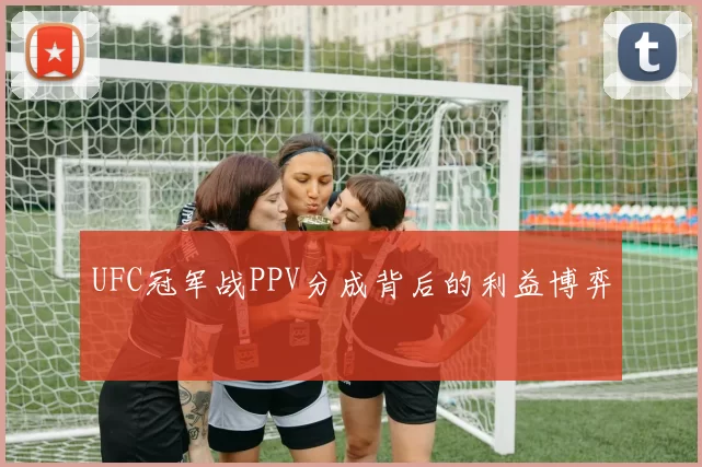 UFC冠军战PPV分成背后的利益博弈
