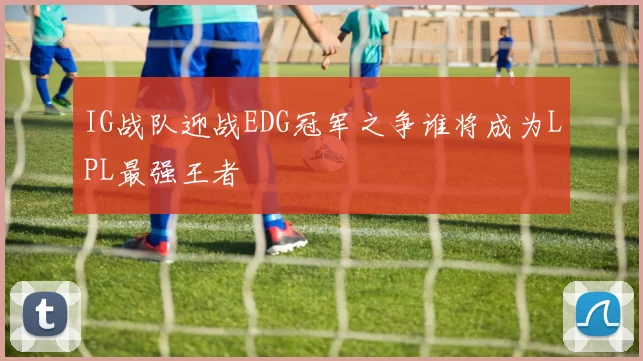 IG战队迎战EDG冠军之争谁将成为LPL最强王者