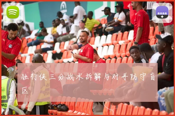 独行侠三分战术拆解与对手防守盲区