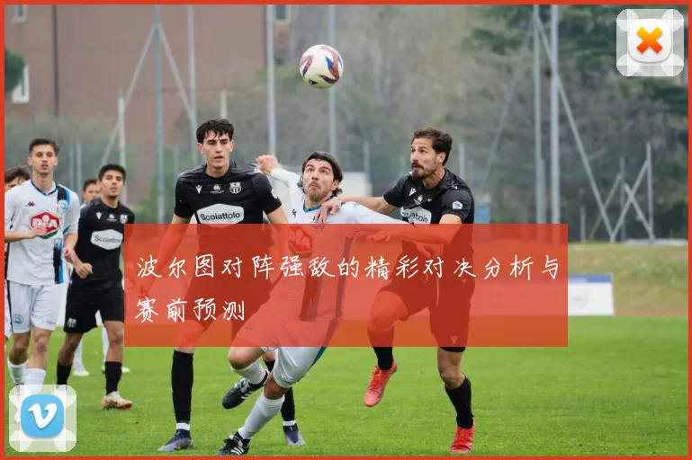 波尔图对阵强敌的精彩对决分析与赛前预测