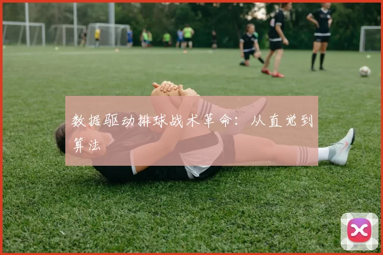 数据驱动排球战术革命：从直觉到算法