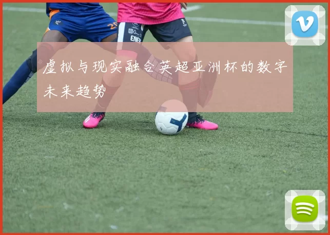 虚拟与现实融合英超亚洲杯的数字未来趋势
