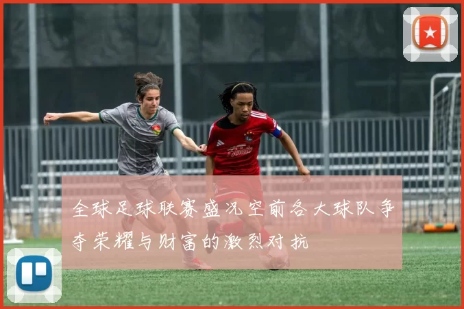 全球足球联赛盛况空前各大球队争夺荣耀与财富的激烈对抗