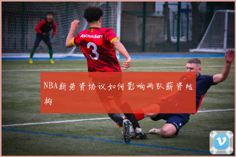 NBA新劳资协议如何影响两队薪资结构