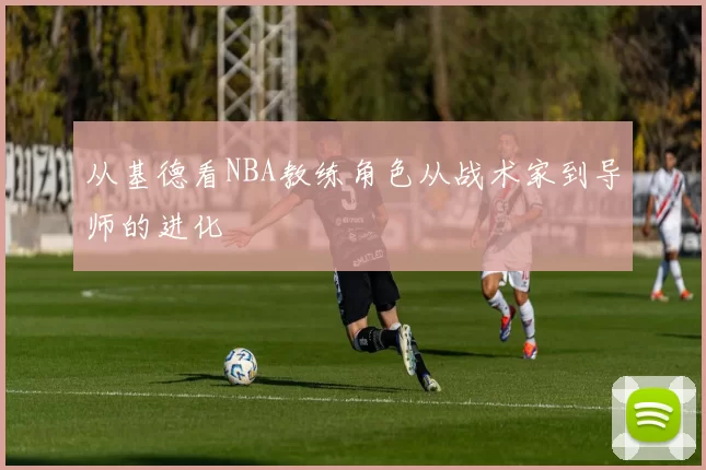从基德看NBA教练角色从战术家到导师的进化