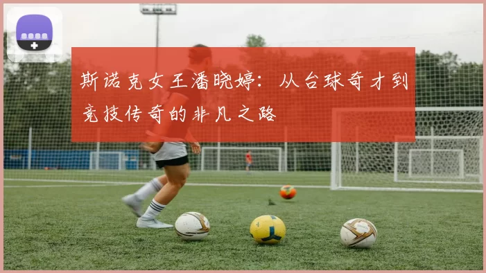 斯诺克女王潘晓婷：从台球奇才到竞技传奇的非凡之路