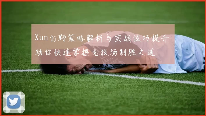 Xun打野策略解析与实战技巧提升 助你快速掌握竞技场制胜之道