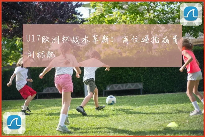U17欧洲杯战术革新：高位逼抢成青训标配