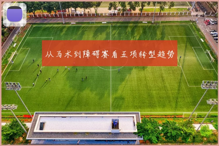 从马术到障碍赛看五项转型趋势