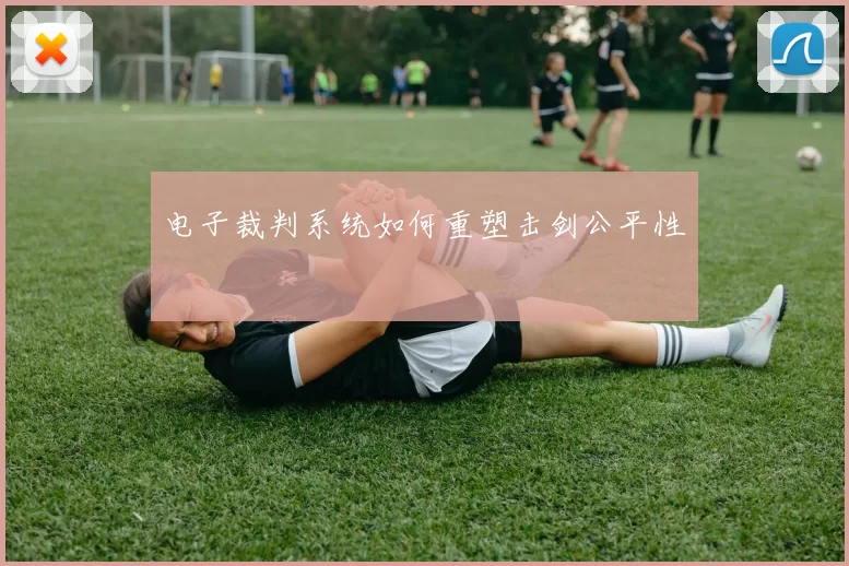 电子裁判系统如何重塑击剑公平性