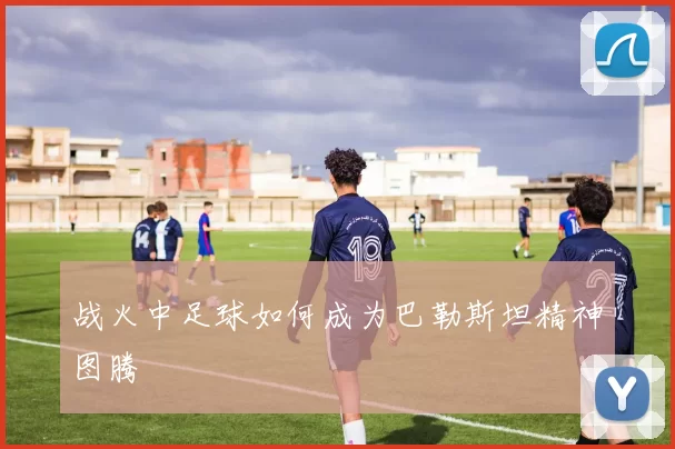 战火中足球如何成为巴勒斯坦精神图腾
