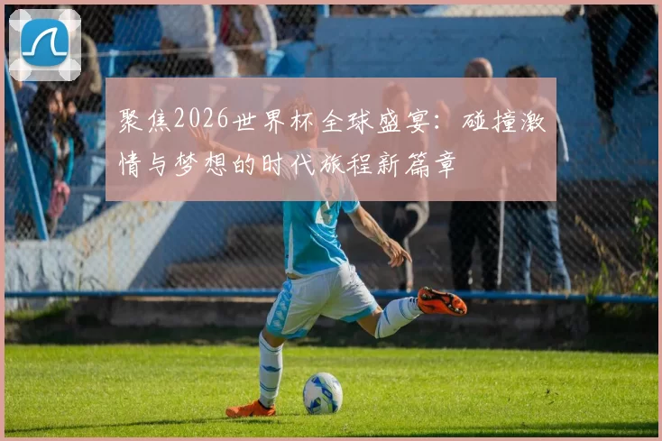 聚焦2026世界杯全球盛宴：碰撞激情与梦想的时代旅程新篇章