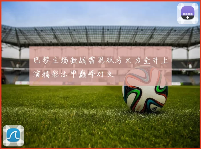 巴黎主场激战雷恩双方火力全开上演精彩法甲巅峰对决