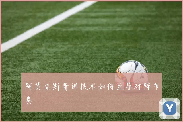 阿贾克斯青训技术如何主导对阵节奏