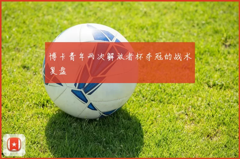 博卡青年两次解放者杯夺冠的战术复盘