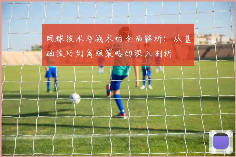 网球技术与战术的全面解析：从基础技巧到高级策略的深入剖析