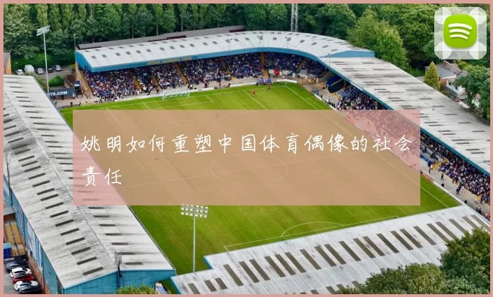 姚明如何重塑中国体育偶像的社会责任