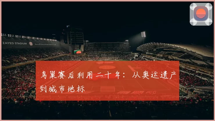 鸟巢赛后利用二十年：从奥运遗产到城市地标