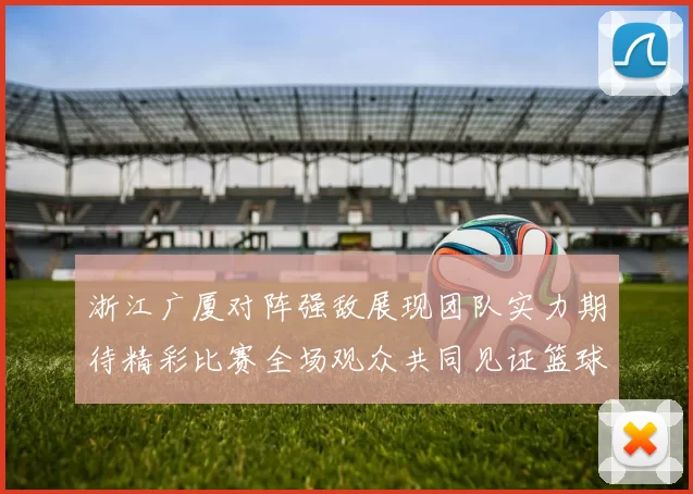 浙江广厦对阵强敌展现团队实力期待精彩比赛全场观众共同见证篮球盛宴