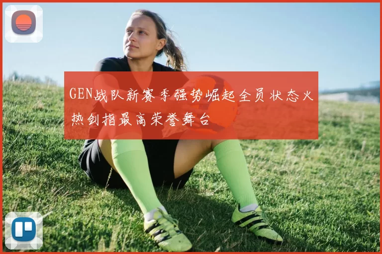 GEN战队新赛季强势崛起全员状态火热剑指最高荣誉舞台
