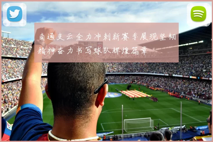南通支云全力冲刺新赛季展现坚韧精神奋力书写球队辉煌篇章
