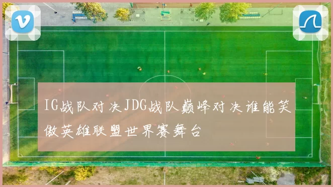 IG战队对决JDG战队巅峰对决谁能笑傲英雄联盟世界赛舞台