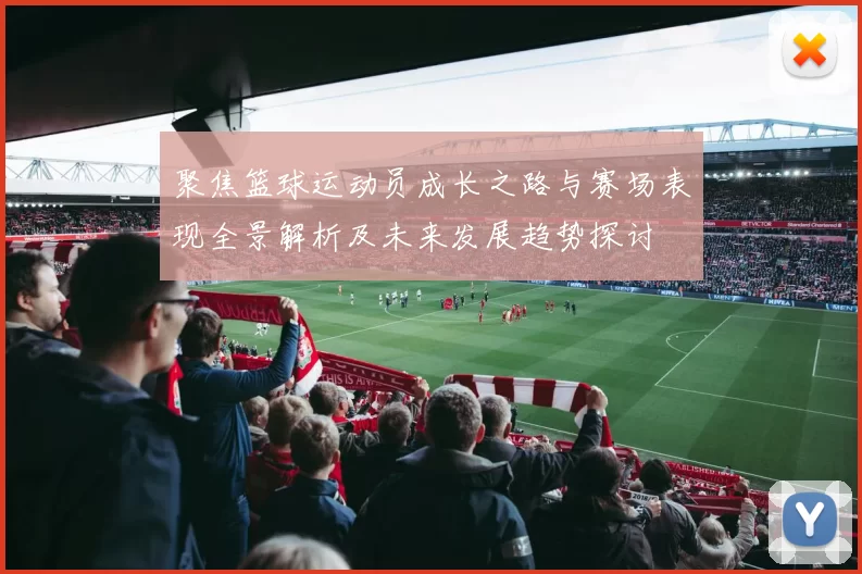 聚焦篮球运动员成长之路与赛场表现全景解析及未来发展趋势探讨
