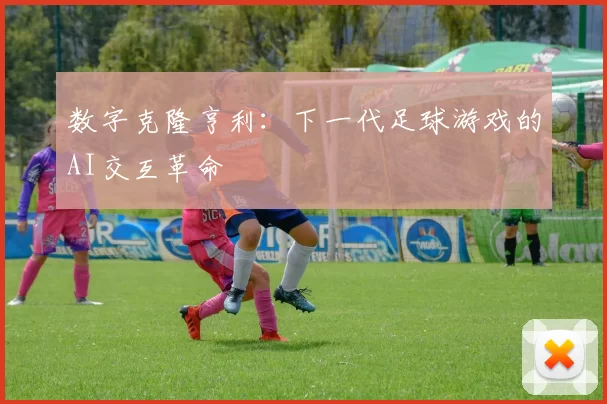 数字克隆亨利：下一代足球游戏的AI交互革命