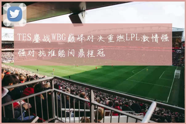 TES鏖战WBG巅峰对决重燃LPL激情强强对抗谁能问鼎桂冠