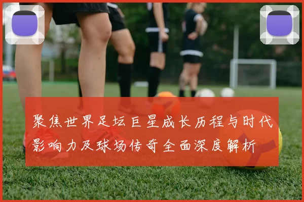 聚焦世界足坛巨星成长历程与时代影响力及球场传奇全面深度解析