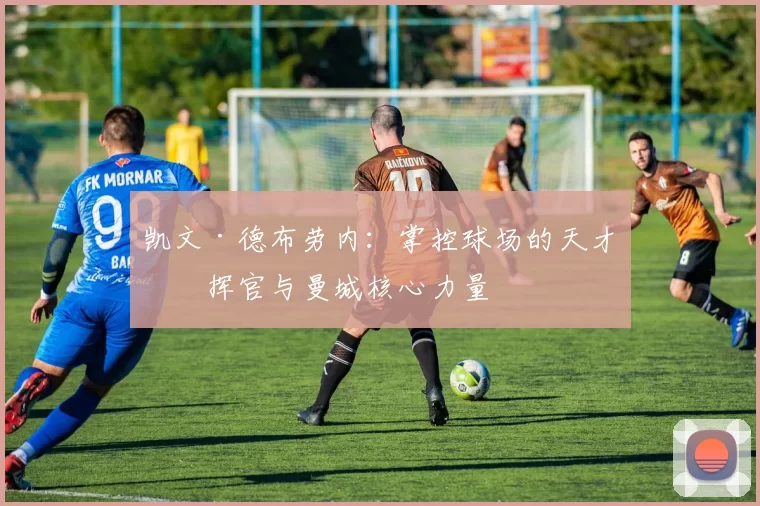 凯文·德布劳内：掌控球场的天才指挥官与曼城核心力量