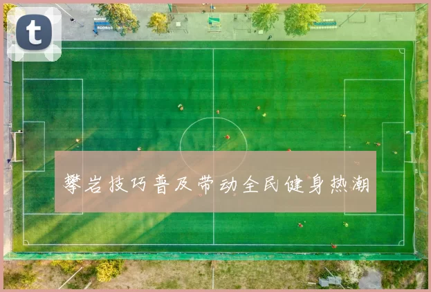 攀岩技巧普及带动全民健身热潮