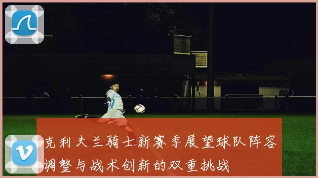克利夫兰骑士新赛季展望球队阵容调整与战术创新的双重挑战