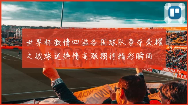世界杯激情四溢各国球队争夺荣耀之战球迷热情高涨期待精彩瞬间