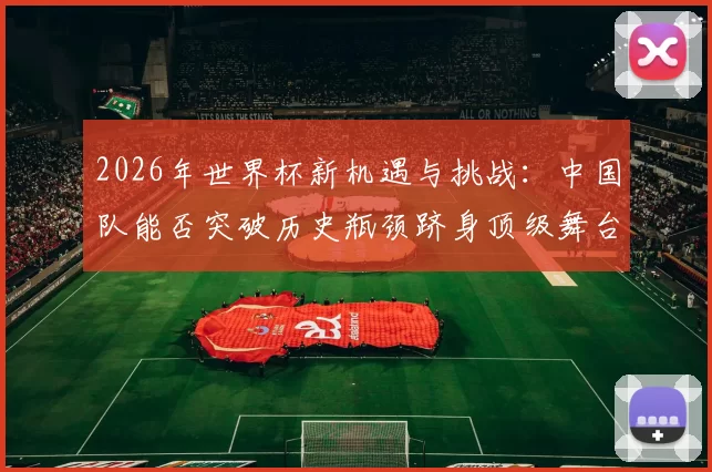 2026年世界杯新机遇与挑战：中国队能否突破历史瓶颈跻身顶级舞台