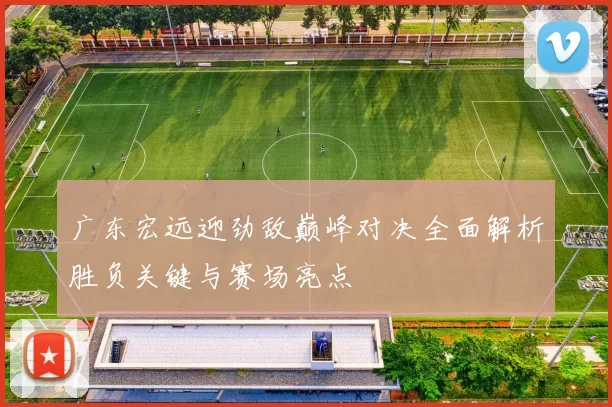 广东宏远迎劲敌巅峰对决全面解析胜负关键与赛场亮点