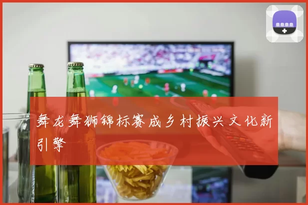 舞龙舞狮锦标赛成乡村振兴文化新引擎